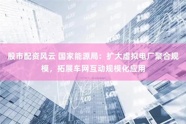 股市配资风云 国家能源局：扩大虚拟电厂聚合规模，拓展车网互动规模化应用