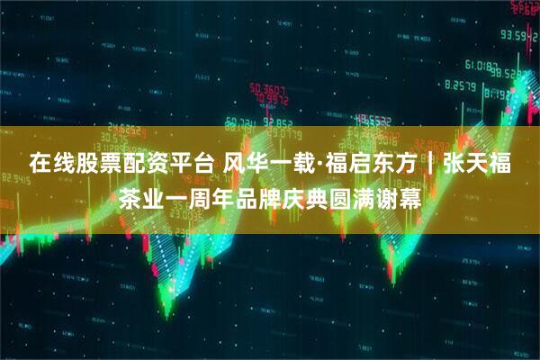 在线股票配资平台 风华一载·福启东方｜张天福茶业一周年品牌庆典圆满谢幕