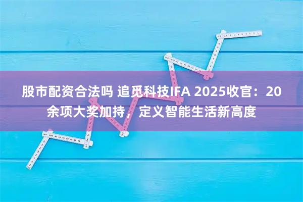 股市配资合法吗 追觅科技IFA 2025收官：20余项大奖加持，定义智能生活新高度
