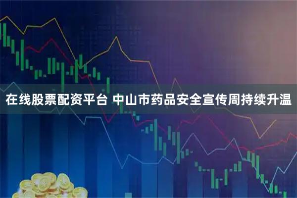 在线股票配资平台 中山市药品安全宣传周持续升温