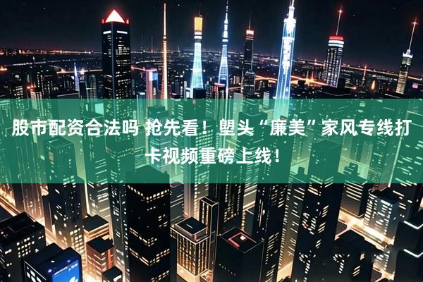 股市配资合法吗 抢先看！塱头“廉美”家风专线打卡视频重磅上线！