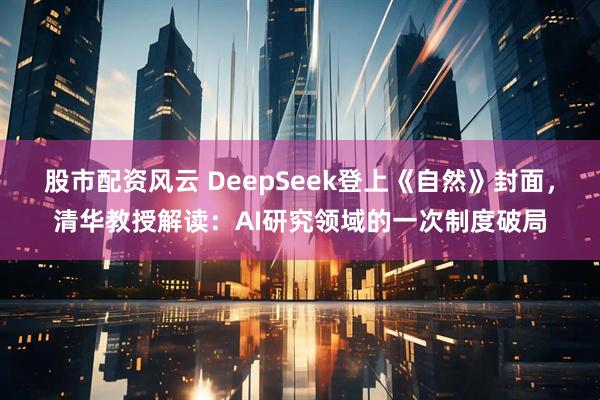 股市配资风云 DeepSeek登上《自然》封面，清华教授解读：AI研究领域的一次制度破局