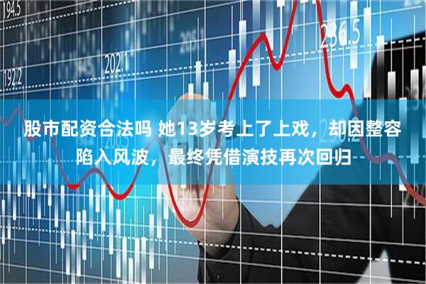 股市配资合法吗 她13岁考上了上戏，却因整容陷入风波，最终凭借演技再次回归