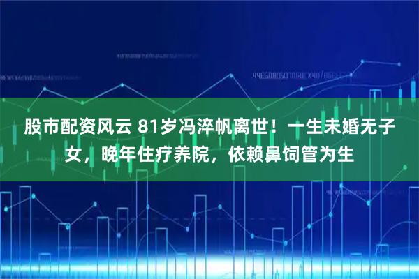 股市配资风云 81岁冯淬帆离世！一生未婚无子女，晚年住疗养院，依赖鼻饲管为生