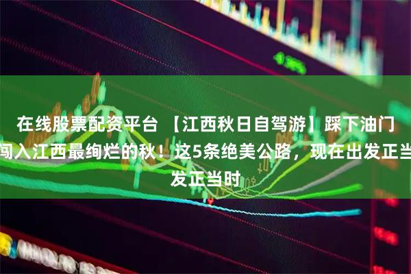 在线股票配资平台 【江西秋日自驾游】踩下油门，闯入江西最绚烂的秋！这5条绝美公路，现在出发正当时
