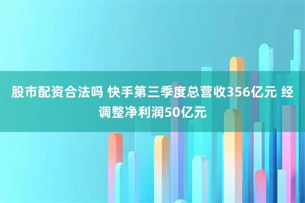股市配资合法吗 快手第三季度总营收356亿元 经调整净利润50亿元