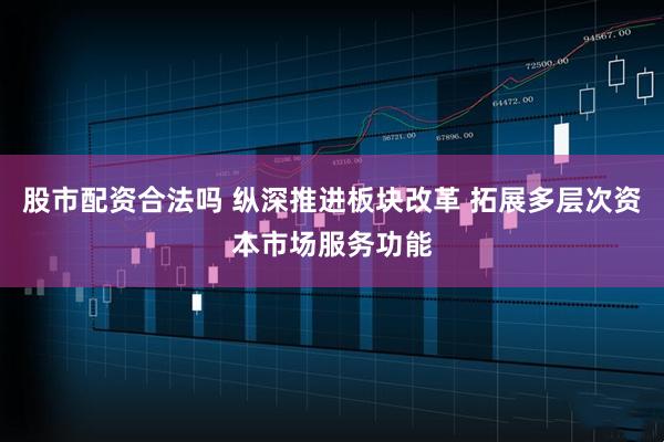 股市配资合法吗 纵深推进板块改革 拓展多层次资本市场服务功能