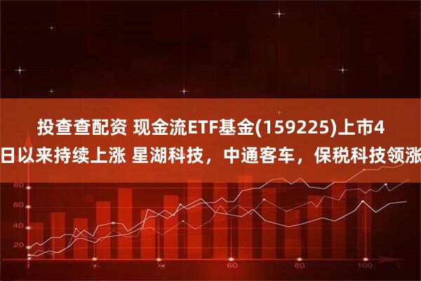 投查查配资 现金流ETF基金(159225)上市4日以来持续上涨 星湖科技，中通客车，保税科技领涨