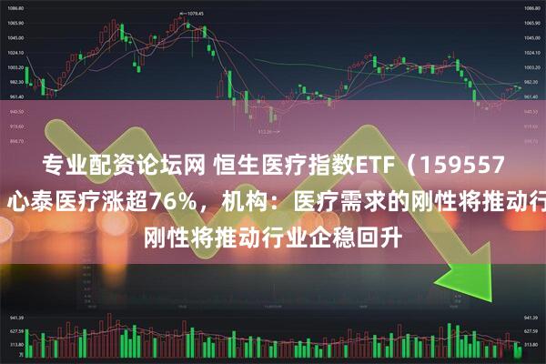 专业配资论坛网 恒生医疗指数ETF（159557）涨近3%，心泰医疗涨超76%，机构：医疗需求的刚性将推动行业企稳回升