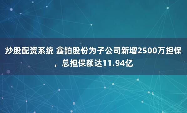 炒股配资系统 鑫铂股份为子公司新增2500万担保，总担保额达11.94亿