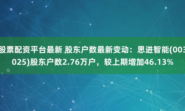 股票配资平台最新 股东户数最新变动：思进智能(003025)股东户数2.76万户，较上期增加46.13%