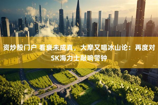 资炒股门户 看衰未成真，大摩又唱冰山论：再度对SK海力士敲响警钟