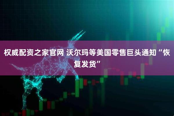 权威配资之家官网 沃尔玛等美国零售巨头通知“恢复发货”