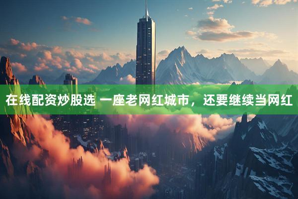 在线配资炒股选 一座老网红城市，还要继续当网红