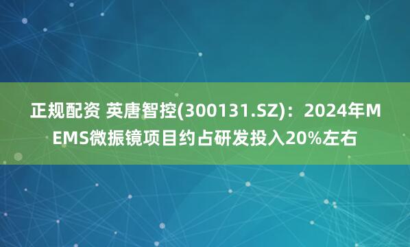 正规配资 英唐智控(300131.SZ)：2024年MEMS微振镜项目约占研发投入20%左右