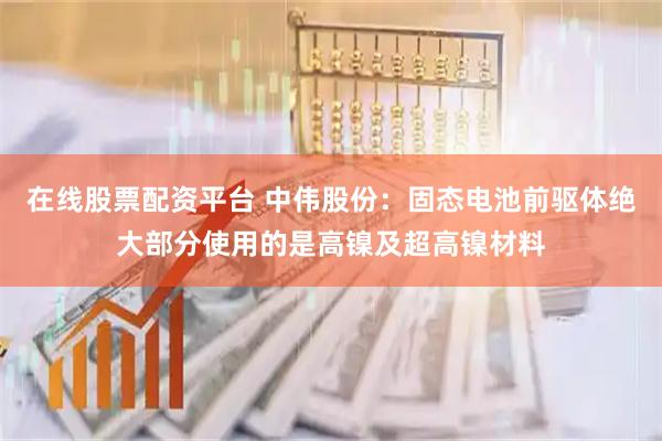 在线股票配资平台 中伟股份：固态电池前驱体绝大部分使用的是高镍及超高镍材料