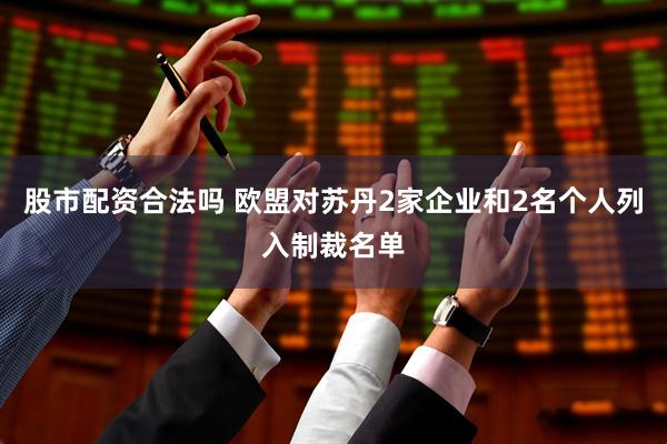 股市配资合法吗 欧盟对苏丹2家企业和2名个人列入制裁名单
