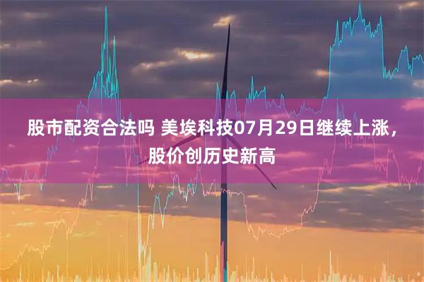 股市配资合法吗 美埃科技07月29日继续上涨，股价创历史新高