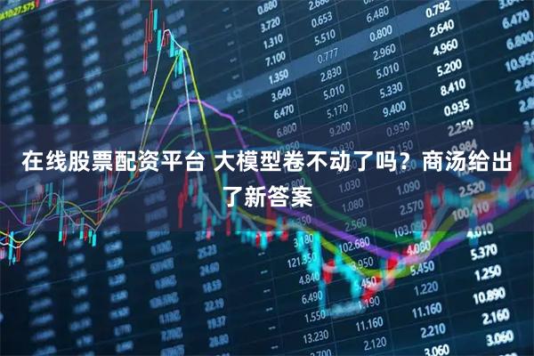 在线股票配资平台 大模型卷不动了吗？商汤给出了新答案