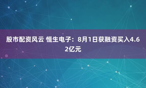 股市配资风云 恒生电子：8月1日获融资买入4.62亿元