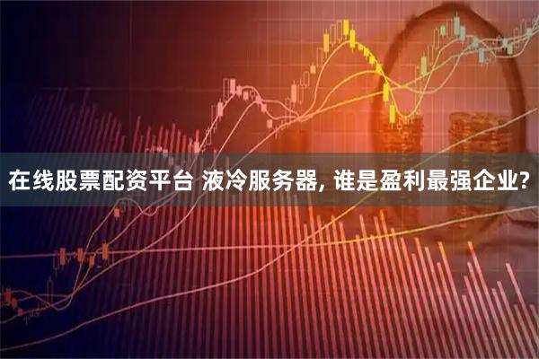 在线股票配资平台 液冷服务器, 谁是盈利最强企业?