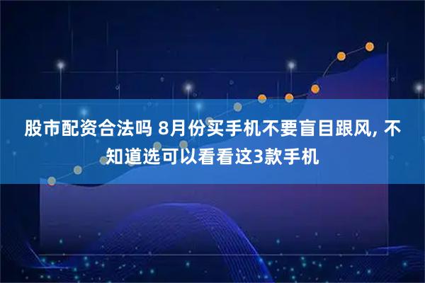 股市配资合法吗 8月份买手机不要盲目跟风, 不知道选可以看看这3款手机
