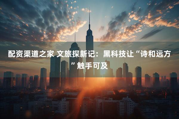 配资渠道之家 文旅探新记：黑科技让“诗和远方”触手可及