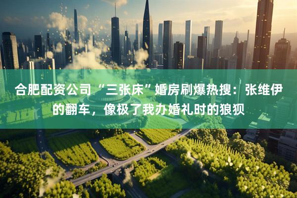 合肥配资公司 “三张床”婚房刷爆热搜：张维伊的翻车，像极了我办婚礼时的狼狈