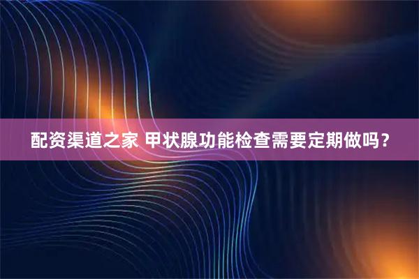 配资渠道之家 甲状腺功能检查需要定期做吗？