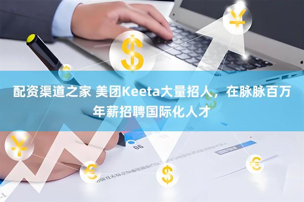 配资渠道之家 美团Keeta大量招人，在脉脉百万年薪招聘国际化人才