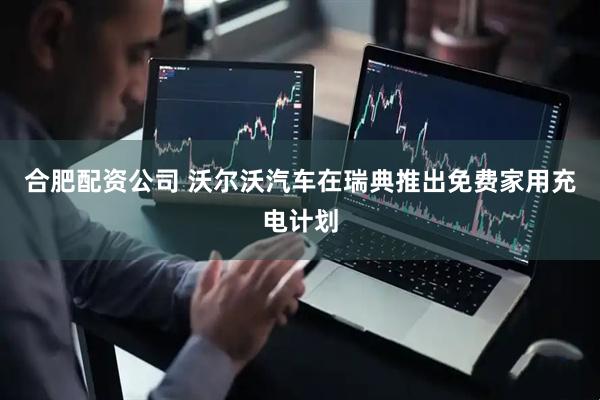 合肥配资公司 沃尔沃汽车在瑞典推出免费家用充电计划