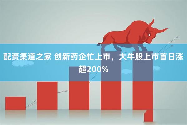 配资渠道之家 创新药企忙上市，大牛股上市首日涨超200%