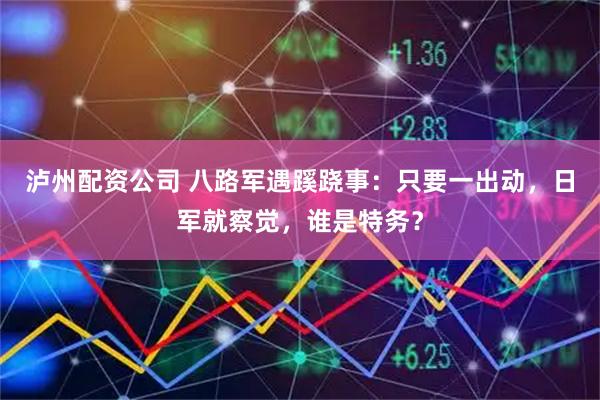 泸州配资公司 八路军遇蹊跷事：只要一出动，日军就察觉，谁是特务？