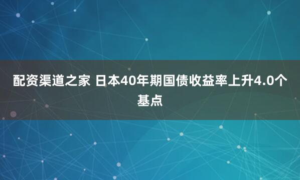 配资渠道之家 日本40年期国债收益率上升4.0个基点