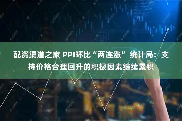 配资渠道之家 PPI环比“两连涨” 统计局：支持价格合理回升的积极因素继续累积