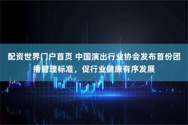 配资世界门户首页 中国演出行业协会发布首份团播管理标准，促行业健康有序发展