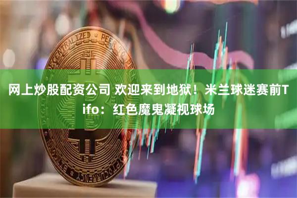 网上炒股配资公司 欢迎来到地狱！米兰球迷赛前Tifo：红色魔鬼凝视球场