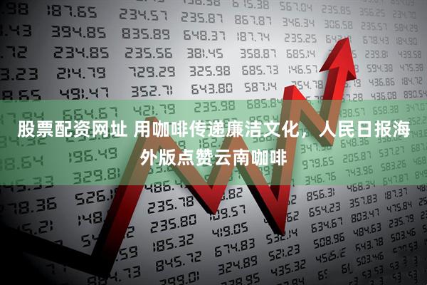 股票配资网址 用咖啡传递廉洁文化，人民日报海外版点赞云南咖啡