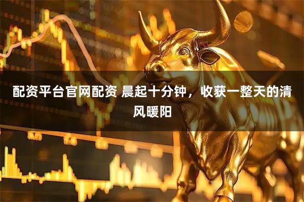 配资平台官网配资 晨起十分钟，收获一整天的清风暖阳