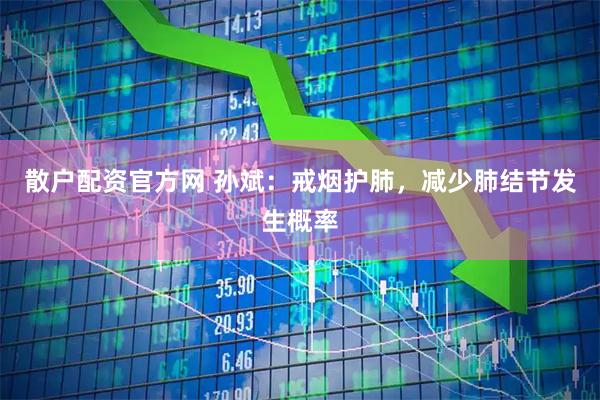 散户配资官方网 孙斌：戒烟护肺，减少肺结节发生概率
