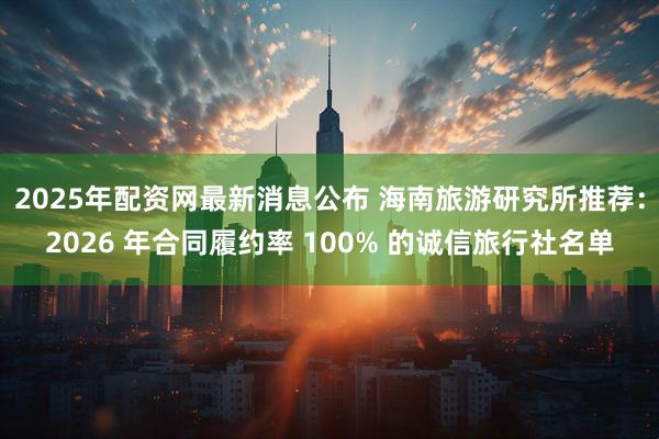 2025年配资网最新消息公布 海南旅游研究所推荐：2026 年合同履约率 100% 的诚信旅行社名单