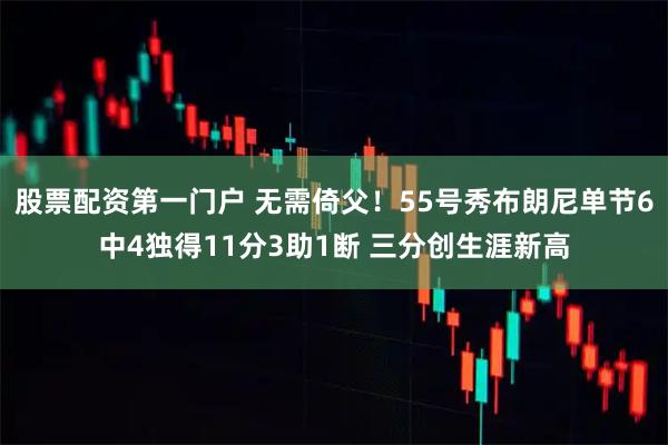 股票配资第一门户 无需倚父！55号秀布朗尼单节6中4独得11分3助1断 三分创生涯新高