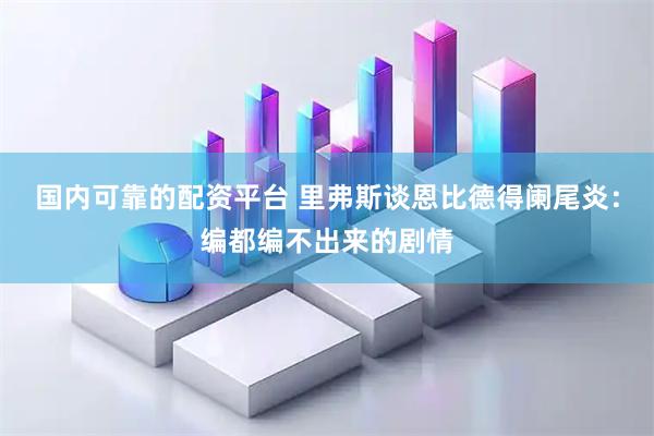 国内可靠的配资平台 里弗斯谈恩比德得阑尾炎：编都编不出来的剧情