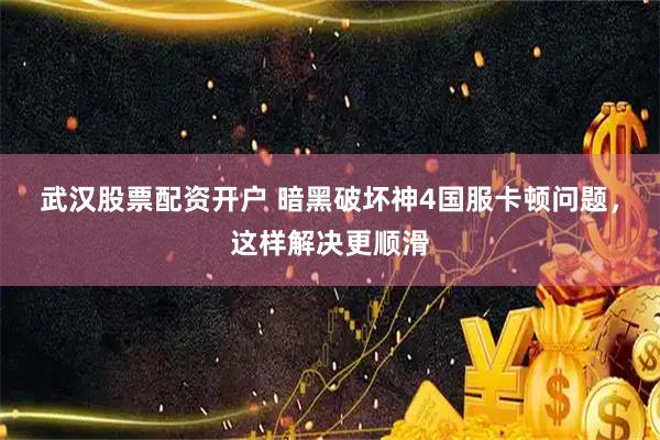 武汉股票配资开户 暗黑破坏神4国服卡顿问题，这样解决更顺滑