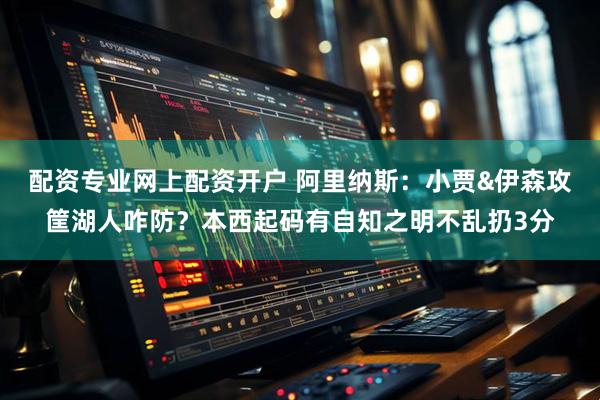 配资专业网上配资开户 阿里纳斯：小贾&伊森攻筐湖人咋防？本西起码有自知之明不乱扔3分
