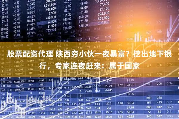 股票配资代理 陕西穷小伙一夜暴富？挖出地下银行，专家连夜赶来：属于国家