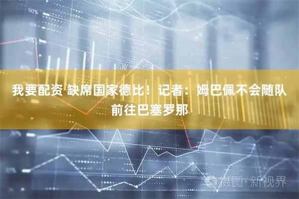 我要配资 缺席国家德比！记者：姆巴佩不会随队前往巴塞罗那