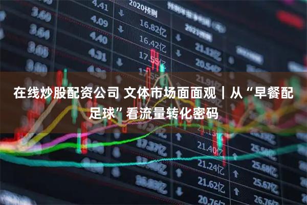 在线炒股配资公司 文体市场面面观｜从“早餐配足球”看流量转化密码