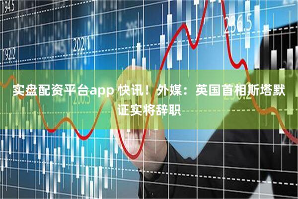实盘配资平台app 快讯！外媒：英国首相斯塔默证实将辞职