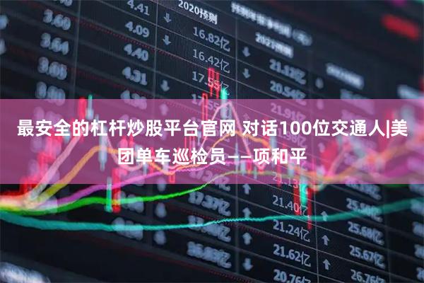 最安全的杠杆炒股平台官网 对话100位交通人|美团单车巡检员——项和平